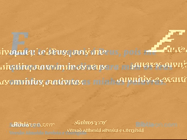 Eu te invoquei, ó Deus, pois me queres ouvir; inclina para mim os teus ouvidos e escuta as minhas palavras.