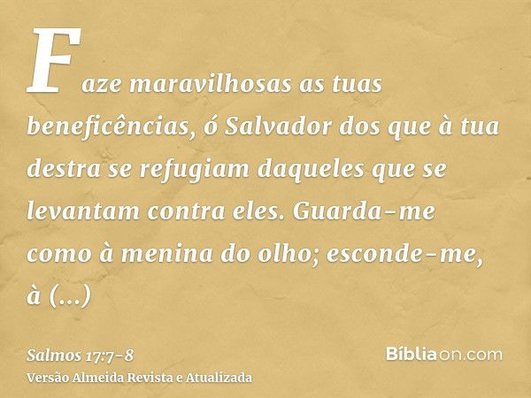 Faze maravilhosas as tuas beneficências, ó Salvador dos que à tua destra se refugiam daqueles que se levantam contra eles.Guarda-me como à menina do olho; escon