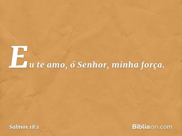 Eu te amo, ó Senhor, minha força. -- Salmo 18:1