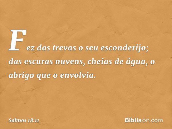 Fez das trevas o seu esconderijo;
das escuras nuvens, cheias de água,
o abrigo que o envolvia. -- Salmo 18:11