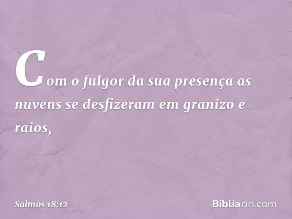 Com o fulgor da sua presença
as nuvens se desfizeram em granizo e raios, -- Salmo 18:12