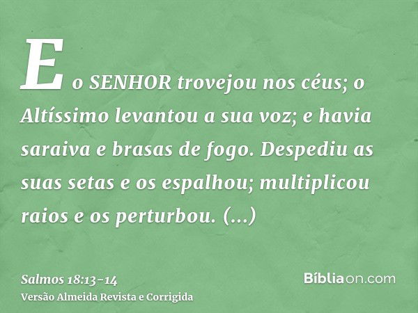 E o SENHOR trovejou nos céus; o Altíssimo levantou a sua voz; e havia saraiva e brasas de fogo.Despediu as suas setas e os espalhou; multiplicou raios e os pert