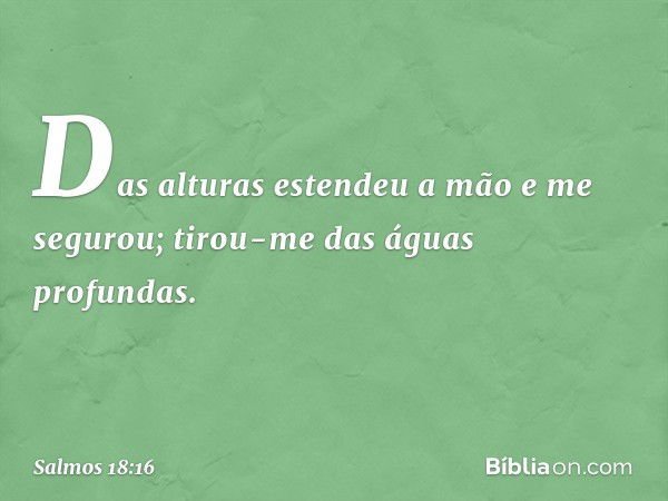 Das alturas estendeu a mão e me segurou;
tirou-me das águas profundas. -- Salmo 18:16