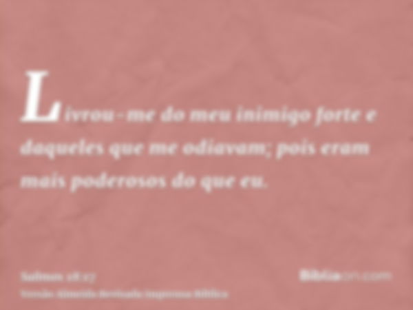 Livrou-me do meu inimigo forte e daqueles que me odiavam; pois eram mais poderosos do que eu.