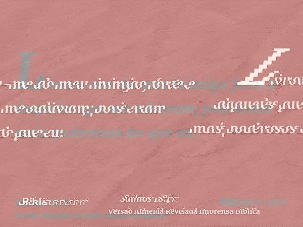 Livrou-me do meu inimigo forte e daqueles que me odiavam; pois eram mais poderosos do que eu.
