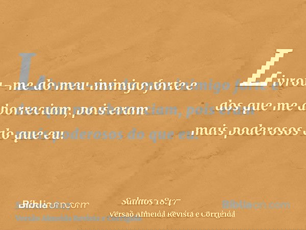 Livrou-me do meu inimigo forte e dos que me aborreciam, pois eram mais poderosos do que eu.