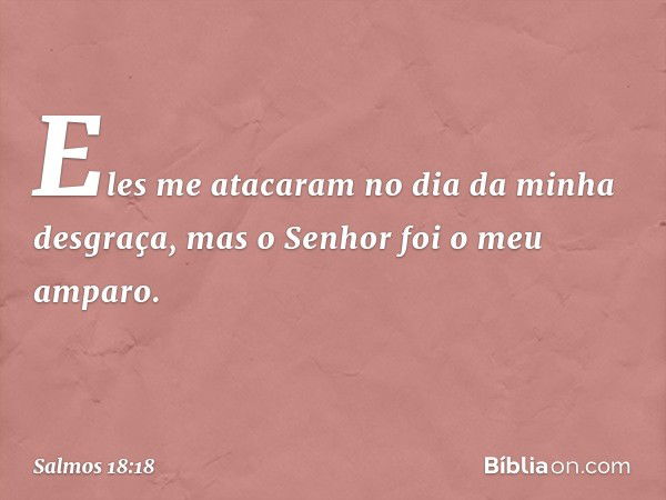 Eles me atacaram no dia da minha desgraça,
mas o Senhor foi o meu amparo. -- Salmo 18:18