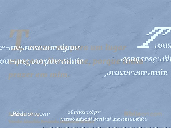 Trouxe-me para um lugar espaçoso; livrou-me, porque tinha prazer em mim.