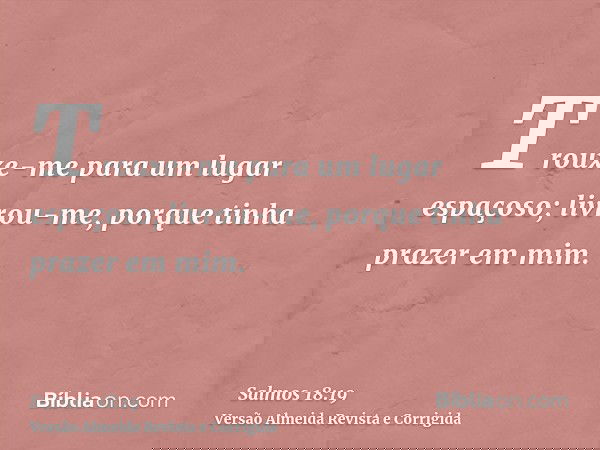 Trouxe-me para um lugar espaçoso; livrou-me, porque tinha prazer em mim.