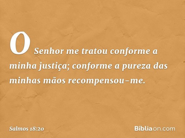 O Senhor me tratou
conforme a minha justiça;
conforme a pureza das minhas mãos
recompensou-me. -- Salmo 18:20