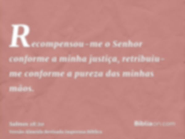 Recompensou-me o Senhor conforme a minha justiça, retribuiu-me conforme a pureza das minhas mãos.