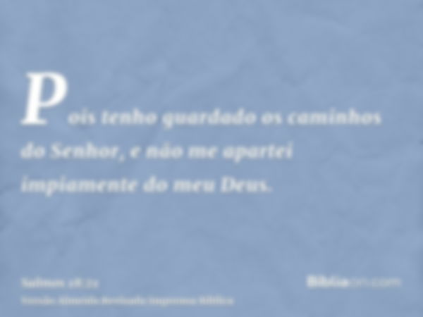 Pois tenho guardado os caminhos do Senhor, e não me apartei impiamente do meu Deus.