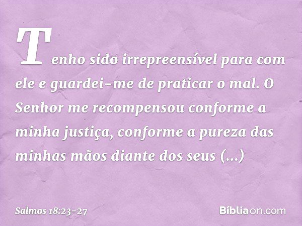 Tenho sido irrepreensível para com ele
e guardei-me de praticar o mal. O Senhor me recompensou
conforme a minha justiça,
conforme a pureza das minhas mãos
diant