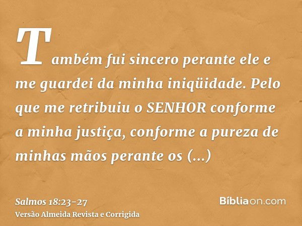 Também fui sincero perante ele e me guardei da minha iniqüidade.Pelo que me retribuiu o SENHOR conforme a minha justiça, conforme a pureza de minhas mãos perant