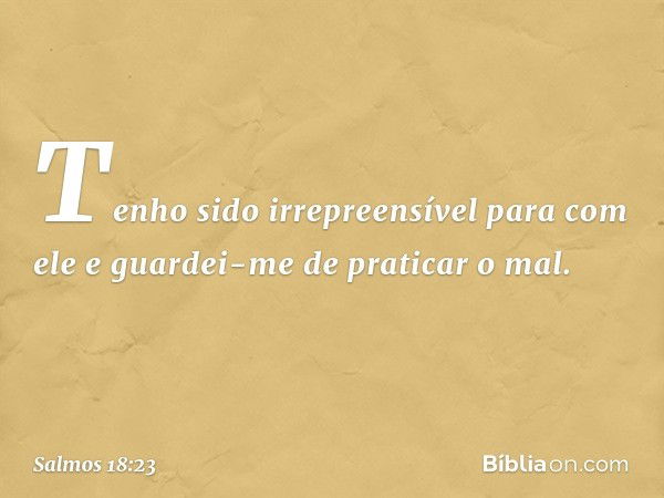 Tenho sido irrepreensível para com ele
e guardei-me de praticar o mal. -- Salmo 18:23