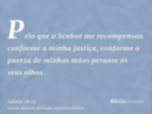 Pelo que o Senhor me recompensou conforme a minha justiça, conforme a pureza de minhas mãos perante os seus olhos.