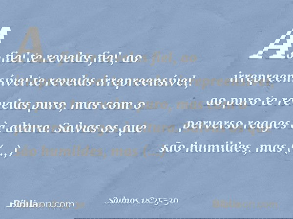 Ao fiel te revelas fiel,
ao irrepreensível te revelas irrepreensível, ao puro te revelas puro,
mas com o perverso reages à altura. Salvas os que são humildes,
m