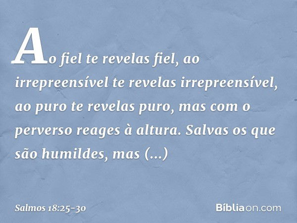 Ao fiel te revelas fiel,
ao irrepreensível te revelas irrepreensível, ao puro te revelas puro,
mas com o perverso reages à altura. Salvas os que são humildes,
m