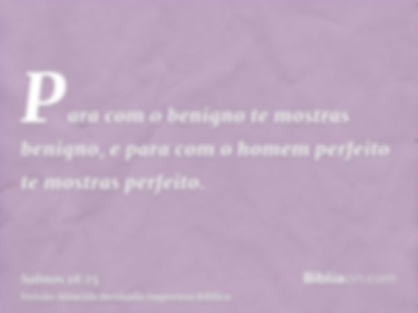 Para com o benigno te mostras benigno, e para com o homem perfeito te mostras perfeito.