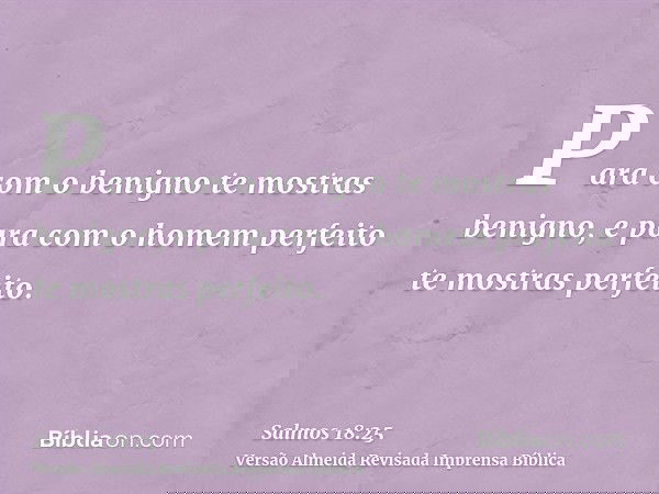 Para com o benigno te mostras benigno, e para com o homem perfeito te mostras perfeito.