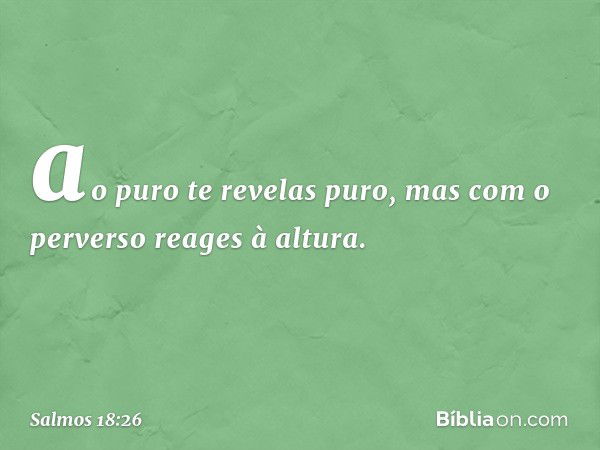 ao puro te revelas puro,
mas com o perverso reages à altura. -- Salmo 18:26