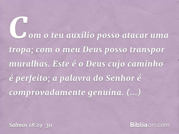 Com o teu auxílio posso atacar uma tropa;
com o meu Deus posso transpor muralhas. Este é o Deus cujo caminho é perfeito;
a palavra do Senhor
é comprovadamente g