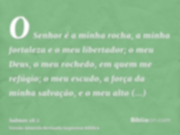 O Senhor é a minha rocha, a minha fortaleza e o meu libertador; o meu Deus, o meu rochedo, em quem me refúgio; o meu escudo, a força da minha salvação, e o meu 