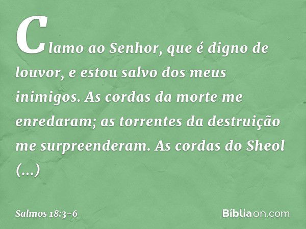 Clamo ao Senhor, que é digno de louvor,
e estou salvo dos meus inimigos. As cordas da morte me enredaram;
as torrentes da destruição me surpreenderam. As cordas