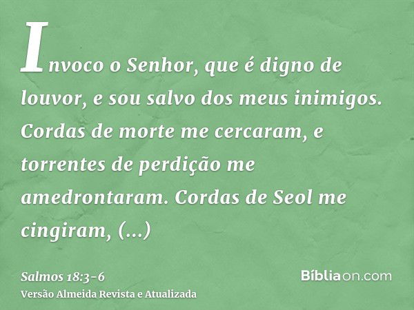 Invoco o Senhor, que é digno de louvor, e sou salvo dos meus inimigos.Cordas de morte me cercaram, e torrentes de perdição me amedrontaram.Cordas de Seol me cin