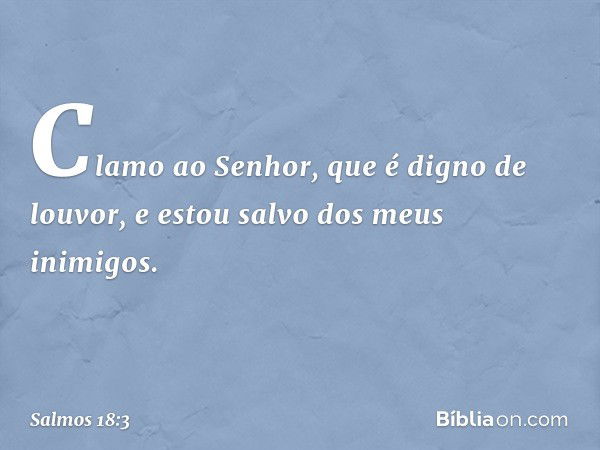 Clamo ao Senhor, que é digno de louvor,
e estou salvo dos meus inimigos. -- Salmo 18:3