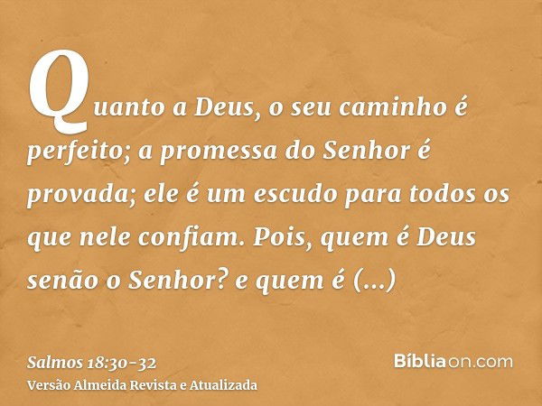 Quanto a Deus, o seu caminho é perfeito; a promessa do Senhor é provada; ele é um escudo para todos os que nele confiam.Pois, quem é Deus senão o Senhor? e quem