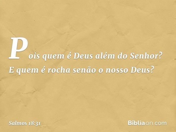 Pois quem é Deus além do Senhor?
E quem é rocha senão o nosso Deus? -- Salmo 18:31