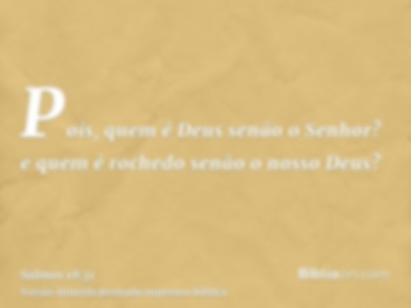 Pois, quem é Deus senão o Senhor? e quem é rochedo senão o nosso Deus?