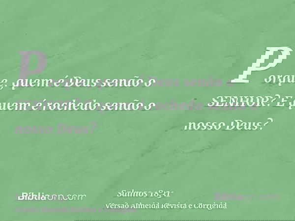 Porque, quem é Deus senão o SENHOR? E quem é rochedo senão o nosso Deus?