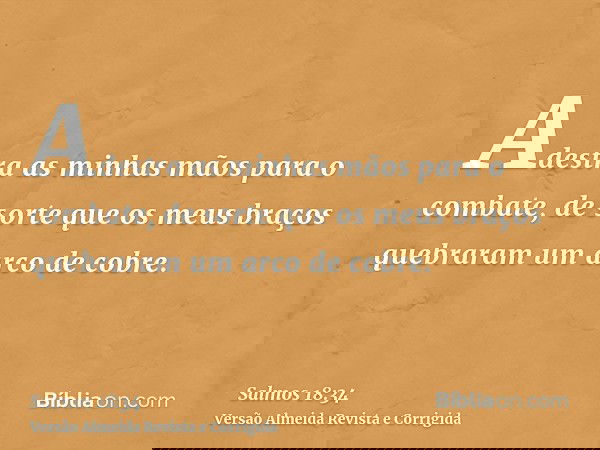 Adestra as minhas mãos para o combate, de sorte que os meus braços quebraram um arco de cobre.