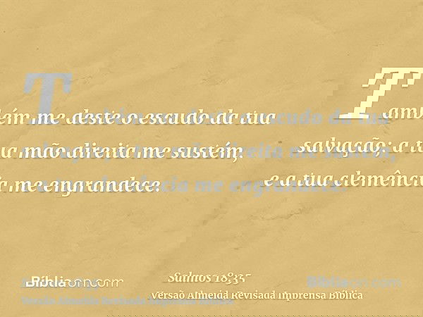 Também me deste o escudo da tua salvação; a tua mão direita me sustém, e a tua clemência me engrandece.