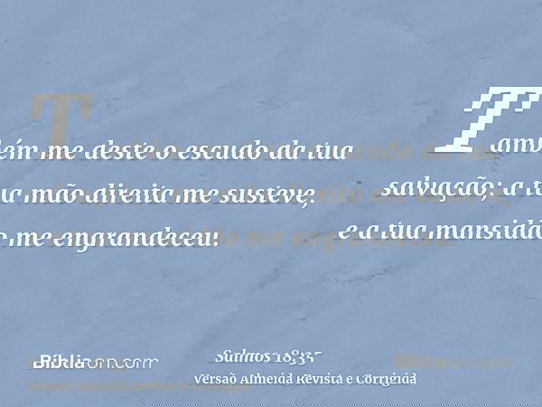 Também me deste o escudo da tua salvação; a tua mão direita me susteve, e a tua mansidão me engrandeceu.