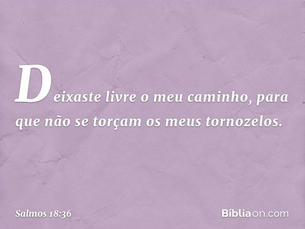 Deixaste livre o meu caminho,
para que não se torçam os meus tornozelos. -- Salmo 18:36