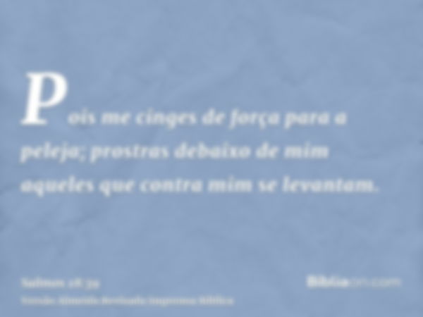 Pois me cinges de força para a peleja; prostras debaixo de mim aqueles que contra mim se levantam.