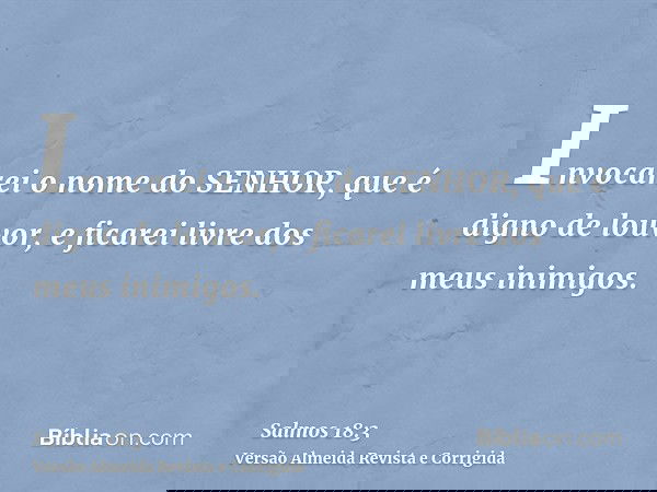 Invocarei o nome do SENHOR, que é digno de louvor, e ficarei livre dos meus inimigos.