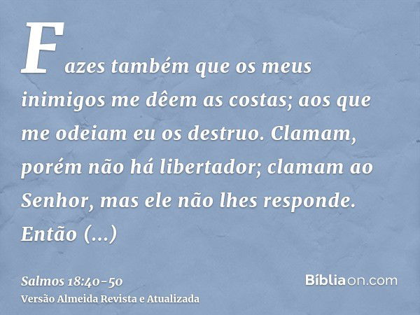 Fazes também que os meus inimigos me dêem as costas; aos que me odeiam eu os destruo.Clamam, porém não há libertador; clamam ao Senhor, mas ele não lhes respond