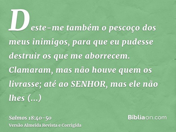 Deste-me também o pescoço dos meus inimigos, para que eu pudesse destruir os que me aborrecem.Clamaram, mas não houve quem os livrasse; até ao SENHOR, mas ele n