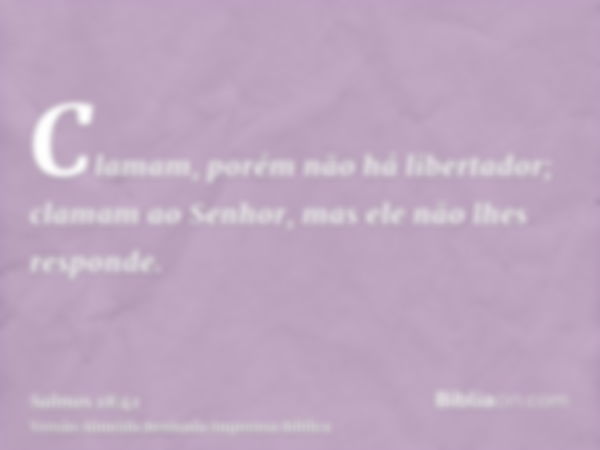 Clamam, porém não há libertador; clamam ao Senhor, mas ele não lhes responde.