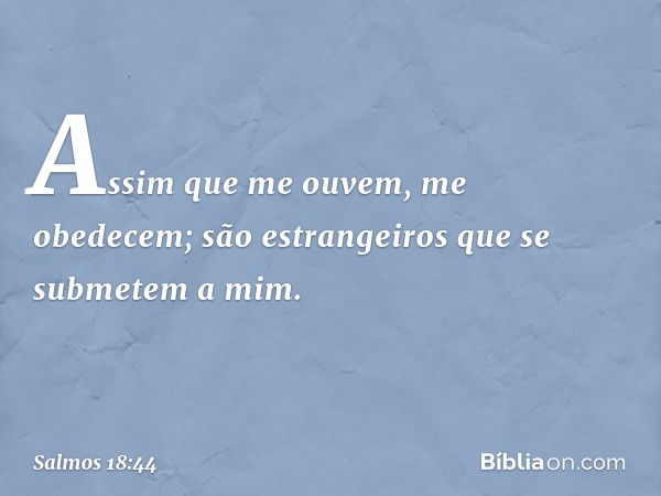 Assim que me ouvem, me obedecem;
são estrangeiros que se submetem a mim. -- Salmo 18:44