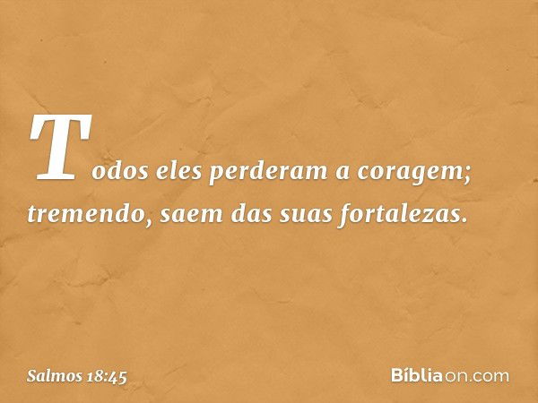 Todos eles perderam a coragem;
tremendo, saem das suas fortalezas. -- Salmo 18:45