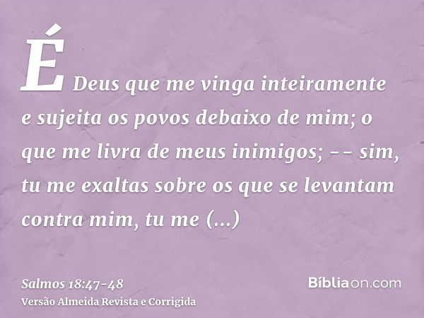 É Deus que me vinga inteiramente e sujeita os povos debaixo de mim;o que me livra de meus inimigos; -- sim, tu me exaltas sobre os que se levantam contra mim, t