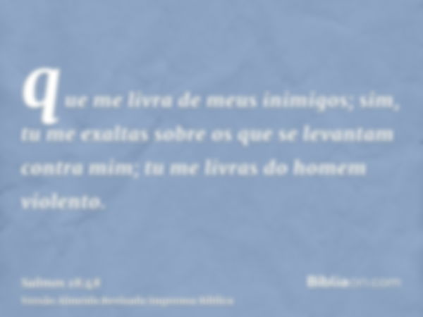 que me livra de meus inimigos; sim, tu me exaltas sobre os que se levantam contra mim; tu me livras do homem violento.