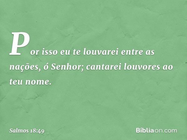 Por isso eu te louvarei entre as nações,
ó Senhor;
cantarei louvores ao teu nome. -- Salmo 18:49