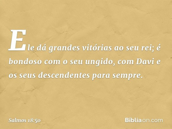 Ele dá grandes vitórias ao seu rei;
é bondoso com o seu ungido,
com Davi e os seus descendentes para sempre. -- Salmo 18:50