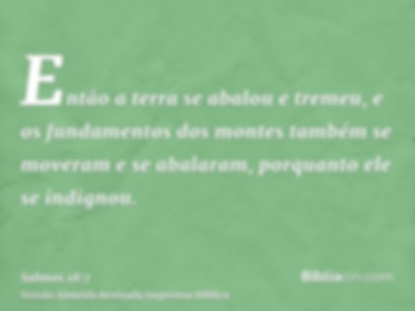 Então a terra se abalou e tremeu, e os fundamentos dos montes também se moveram e se abalaram, porquanto ele se indignou.